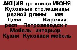 АКЦИЯ до конца ИЮНЯ Кухонные столешницы разной длины 40 мм › Цена ­ 1 900 - Карелия респ., Петрозаводск г. Мебель, интерьер » Кухни. Кухонная мебель   